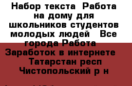 Набор текста. Работа на дому для школьников/студентов/молодых людей - Все города Работа » Заработок в интернете   . Татарстан респ.,Чистопольский р-н